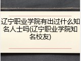 辽宁职业学院有出过什么知名人士吗(辽宁职业学院知名校友)