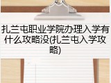 扎兰屯职业学院办理入学有什么攻略没(扎兰屯入学攻略)