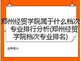 郑州经贸学院属于什么档次，专业排行分析(郑州经贸学院档次专业排名)
