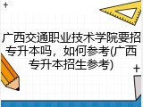广西交通职业技术学院要招专升本吗，如何参考(广西专升本招生参考)