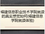 福建信息职业技术学院就读的真实感觉如何(福建信息学院就读体验)