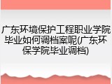 广东环境保护工程职业学院毕业如何调档案呢(广东环保学院毕业调档)