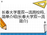 长春大学是双一流高校吗，简单介绍(长春大学双一流简介)