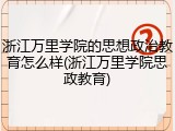 浙江万里学院的思想政治教育怎么样(浙江万里学院思政教育)