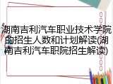 湖南吉利汽车职业技术学院的招生人数和计划解读(湖南吉利汽车职院招生解读)