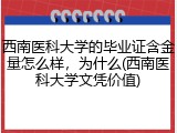 西南医科大学的毕业证含金量怎么样，为什么(西南医科大学文凭价值)