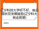 辽宁科技大学好不好，就业现状及发展趋势(辽宁科大就业前景)