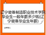 辽宁装备制造职业技术学院毕业生一般年薪多少钱(辽宁装备毕业生年薪)