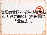 洛阳商业职业学院毕业生就业大致去向如何(洛阳商院毕业生去向)