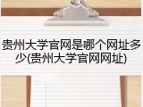 贵州大学官网是哪个网址多少(贵州大学官网网址)
