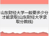 山东财经大学一般要多少分才能录取(山东财经大学录取分数线)
