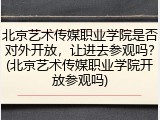 北京艺术传媒职业学院是否对外开放，让进去参观吗？(北京艺术传媒职业学院开放参观吗)