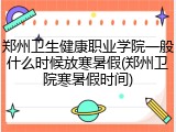 郑州卫生健康职业学院一般什么时候放寒暑假(郑州卫院寒暑假时间)