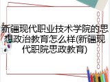 新疆现代职业技术学院的思想政治教育怎么样(新疆现代职院思政教育)