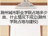 滁州城市职业学院占地多少亩，什么情况下成立(滁州学院占地与建校)