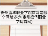 贵州盛华职业学院官网是哪个网址多少(贵州盛华职业学院官网)