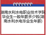 湖南水利水电职业技术学院毕业生一般年薪多少钱(湖南水利水电毕业生年薪)