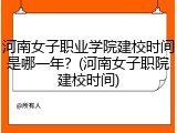 河南女子职业学院建校时间是哪一年？(河南女子职院建校时间)