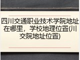 四川交通职业技术学院地址在哪里，学校地理位置(川交院地址位置)