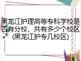 黑龙江护理高等专科学校是否有分校，共有多少个校区(黑龙江护专几校区)
