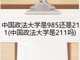 中国政法大学是985还是211(中国政法大学是211吗)