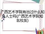 广西艺术学院有出过什么知名人士吗(广西艺术学院知名校友)
