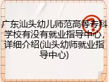 广东汕头幼儿师范高等专科学校有没有就业指导中心，详细介绍(汕头幼师就业指导中心)