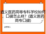 遵义医药高等专科学校如何，口碑怎么样？(遵义医药高专口碑)