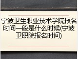 宁波卫生职业技术学院报名时间一般是什么时候(宁波卫职院报名时间)