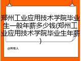 郑州工业应用技术学院毕业生一般年薪多少钱(郑州工业应用技术学院毕业生年薪)