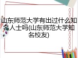 山东师范大学有出过什么知名人士吗(山东师范大学知名校友)