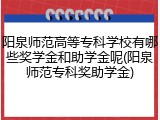 阳泉师范高等专科学校有哪些奖学金和助学金呢(阳泉师范专科奖助学金)