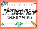 山西金融职业学院地理位置介绍，详细地址在哪(山西金融职业学院地址)