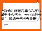上饶幼儿师范高等专科学校属于什么档次，专业排行分析(上饶幼专档次专业排行)