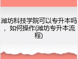 潍坊科技学院可以专升本吗，如何操作(潍坊专升本流程)