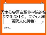 天津公安警官职业学院的校园文化是什么，简介(天津警院文化特色)