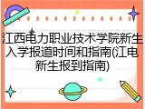 江西电力职业技术学院新生入学报道时间和指南(江电新生报到指南)