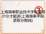 上海海事职业技术学院要多少分才能进(上海海事学院录取分数线)