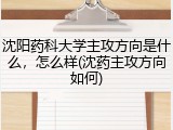 沈阳药科大学主攻方向是什么，怎么样(沈药主攻方向如何)