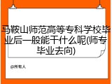 马鞍山师范高等专科学校毕业后一般能干什么呢(师专毕业去向)