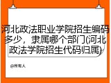 河北政法职业学院招生编码多少，隶属哪个部门(河北政法学院招生代码归属)