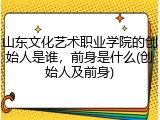 山东文化艺术职业学院的创始人是谁，前身是什么(创始人及前身)