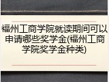 福州工商学院就读期间可以申请哪些奖学金(福州工商学院奖学金种类)