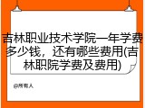吉林职业技术学院一年学费多少钱，还有哪些费用(吉林职院学费及费用)