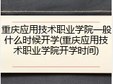 重庆应用技术职业学院一般什么时候开学(重庆应用技术职业学院开学时间)