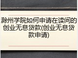 滁州学院如何申请在读间的创业无息贷款(创业无息贷款申请)