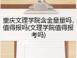 重庆文理学院含金量量吗，值得报吗(文理学院值得报考吗)