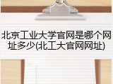 北京工业大学官网是哪个网址多少(北工大官网网址)