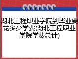 湖北工程职业学院到毕业要花多少学费(湖北工程职业学院学费总计)