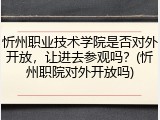 忻州职业技术学院是否对外开放，让进去参观吗？(忻州职院对外开放吗)